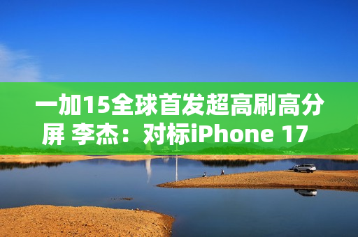 一加15全球首发超高刷高分屏 李杰：对标iPhone 17 Pro Max绰绰有余
