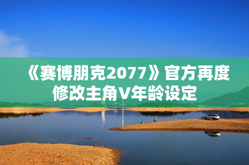 《赛博朋克2077》官方再度修改主角V年龄设定