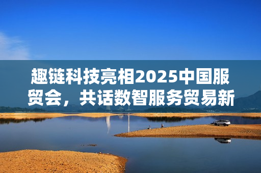 趣链科技亮相2025中国服贸会，共话数智服务贸易新格局