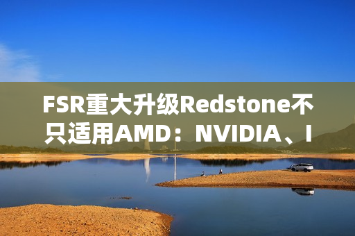 FSR重大升级Redstone不只适用AMD：NVIDIA、Intel也能用上！
