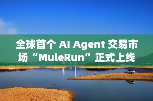 全球首个 AI Agent 交易市场“MuleRun”正式上线 全球首个 AI Agent 交易市场“MuleRun”正式上线