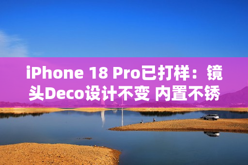 iPhone 18 Pro已打样:镜头Deco设计不变 内置不锈钢VC均热板 iPhone 18 Pro已打样:镜头Deco设计不变 内置不锈钢VC均热板