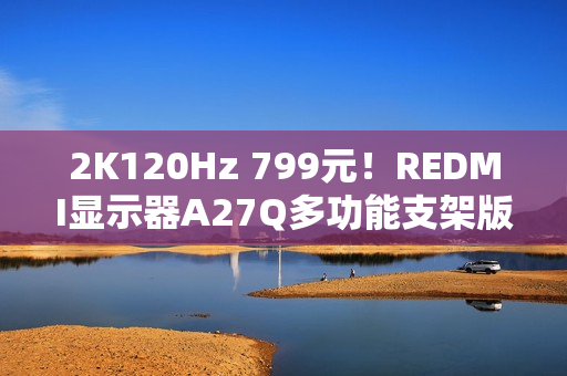 2K120Hz 799元！REDMI显示器A27Q多功能支架版2026款开售