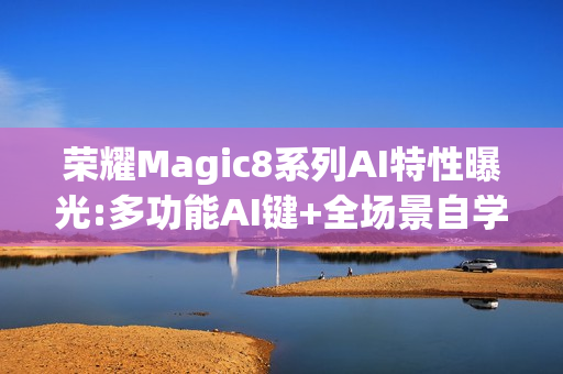 荣耀Magic8系列AI特性曝光:多功能AI键+全场景自学习