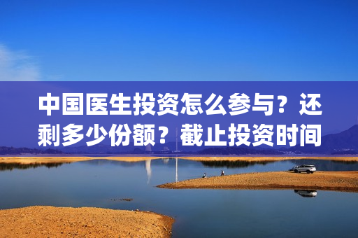 中国医生投资怎么参与？还剩多少份额？截止投资时间？(中国医生投资了多少钱)