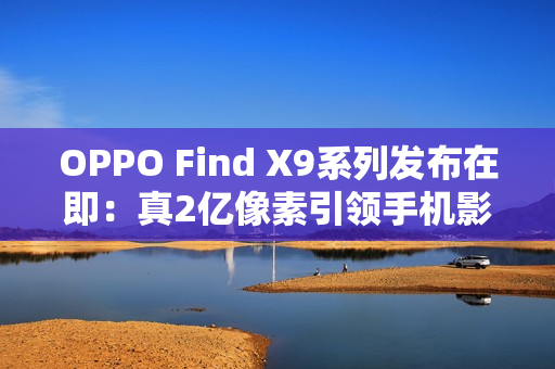 OPPO Find X9系列发布在即：真2亿像素引领手机影像画质革命