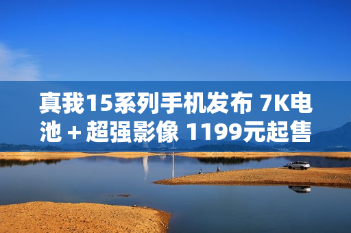 真我15系列手机发布 7K电池＋超强影像 1199元起售