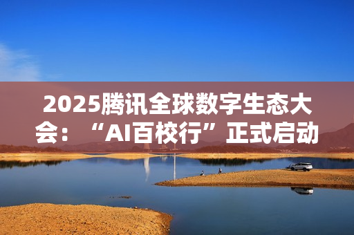 2025腾讯全球数字生态大会：“AI百校行”正式启动，助力高校学子铸造未来竞争力