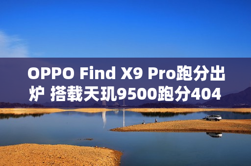 OPPO Find X9 Pro跑分出炉 搭载天玑9500跑分404万