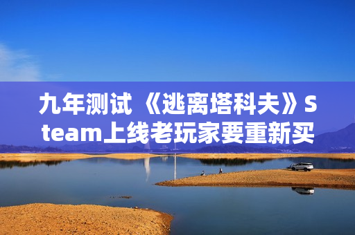 九年测试 《逃离塔科夫》Steam上线老玩家要重新买单