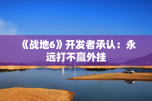 《战地6》开发者承认：永远打不赢外挂