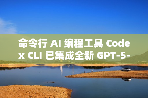 命令行 AI 编程工具 Codex CLI 已集成全新 GPT-5-Codex 模型