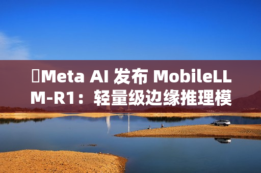 Meta AI 发布 MobileLLM-R1:轻量级边缘推理模型 Meta AI 发布 MobileLLM-R1:轻量级边缘推理模型