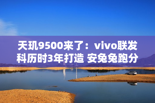 天玑9500来了：vivo联发科历时3年打造 安兔兔跑分突破400万