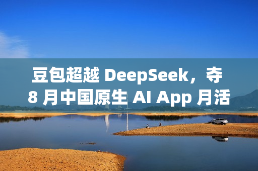 豆包超越 DeepSeek，夺 8 月中国原生 AI App 月活第一