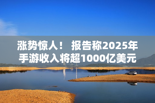 涨势惊人！ 报告称2025年手游收入将超1000亿美元