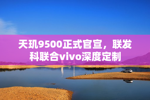 天玑9500正式官宣,联发科联合vivo深度定制 天玑9500正式官宣,联发科联合vivo深度定制
