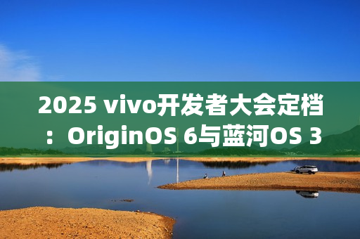 2025 vivo开发者大会定档：OriginOS 6与蓝河OS 3同台亮相