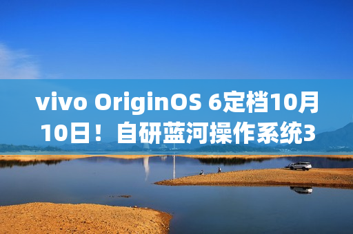 vivo OriginOS 6定档10月10日！自研蓝河操作系统3发布