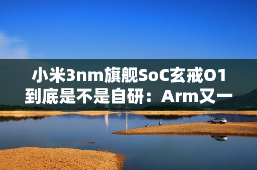 小米3nm旗舰SoC玄戒O1到底是不是自研：Arm又一次回应！
