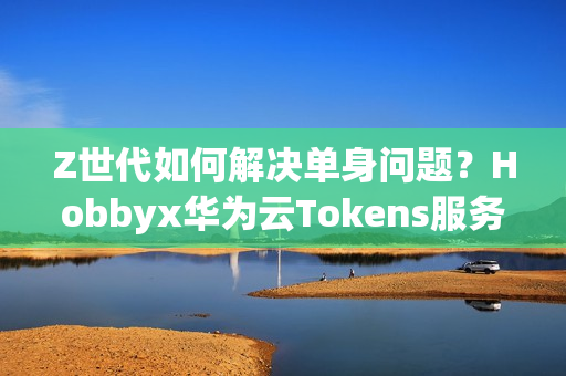 Z世代如何解决单身问题?Hobbyx华为云Tokens服务带来“AI的初体验” Z世代如何解决单身问题?Hobbyx华为云Tokens服务带来“AI的初体验”