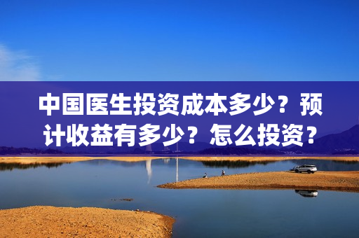 中国医生投资成本多少？预计收益有多少？怎么投资？(中国医生投资亏损)