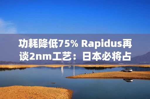 功耗降低75% Rapidus再谈2nm工艺：日本必将占有一席之地