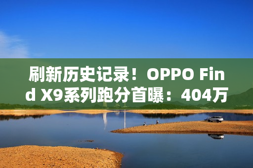 刷新历史记录！OPPO Find X9系列跑分首曝：404万