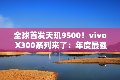 全球首发天玑9500！vivo X300系列来了：年度最强小屏旗舰