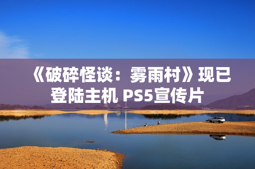 《破碎怪谈：雾雨村》现已登陆主机 PS5宣传片