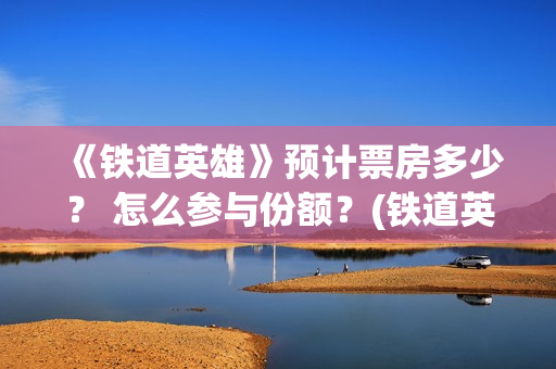 《铁道英雄》预计票房多少？ 怎么参与份额？(铁道英雄 出品方)