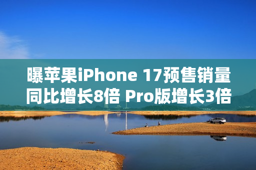 曝苹果iPhone 17预售销量同比增长8倍 Pro版增长3倍