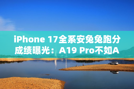 iPhone 17全系安兔兔跑分成绩曝光：A19 Pro不如A19？