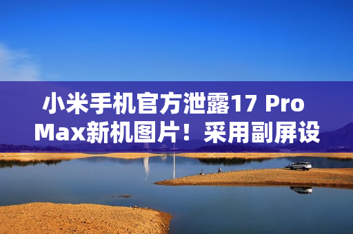小米手机官方泄露17 Pro Max新机图片！采用副屏设计