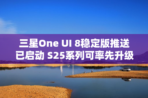 三星One UI 8稳定版推送已启动 S25系列可率先升级