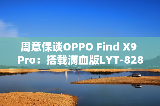 周意保谈OPPO Find X9 Pro：搭载满血版LYT-828传感器