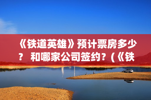《铁道英雄》预计票房多少？ 和哪家公司签约？(《铁道英雄》预告片视频)