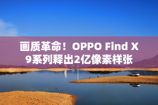 画质革命！OPPO Find X9系列释出2亿像素样张