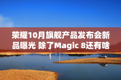 荣耀10月旗舰产品发布会新品曝光 除了Magic 8还有啥？