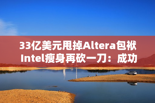 33亿美元甩掉Altera包袱 Intel瘦身再砍一刀：成功降本增效
