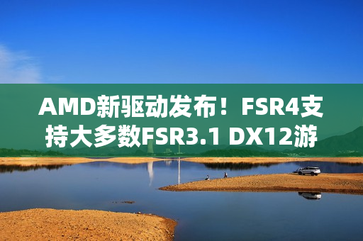 AMD新驱动发布！FSR4支持大多数FSR3.1 DX12游戏！