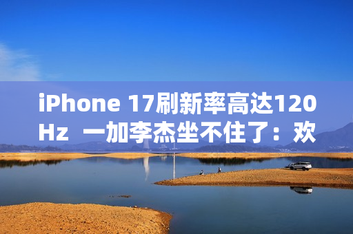 iPhone 17刷新率高达120Hz  一加李杰坐不住了：欢迎苹果来到全面“高刷时代”