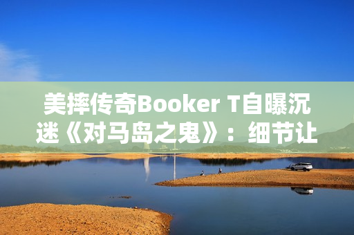 美摔传奇Booker T自曝沉迷《对马岛之鬼》:细节让我震撼 美摔传奇Booker T自曝沉迷《对马岛之鬼》:细节让我震撼