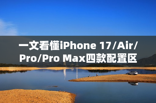 一文看懂iPhone 17/Air/Pro/Pro Max四款配置区别