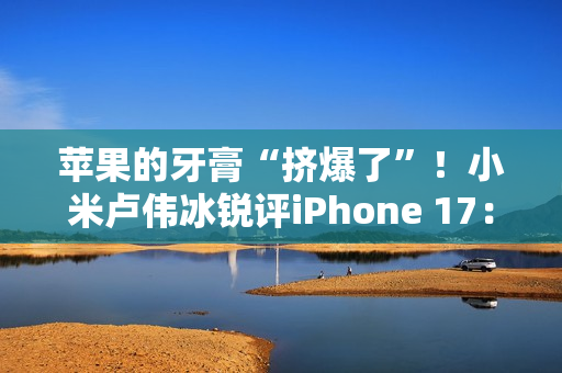 苹果的牙膏“挤爆了”！小米卢伟冰锐评iPhone 17：Air非常惊艳 Pro辨识度拉满