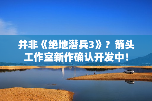 并非《绝地潜兵3》?箭头工作室新作确认开发中! 并非《绝地潜兵3》?箭头工作室新作确认开发中!