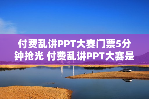付费乱讲PPT大赛门票5分钟抢光 付费乱讲PPT大赛是什么