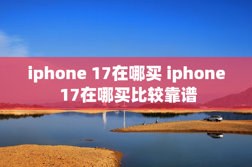 iphone 17在哪买 iphone 17在哪买比较靠谱