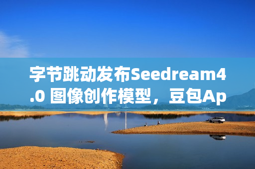 字节跳动发布Seedream4.0 图像创作模型，豆包App可免费体验
