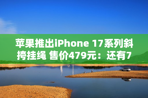 苹果推出iPhone 17系列斜挎挂绳 售价479元：还有749元的保护壳